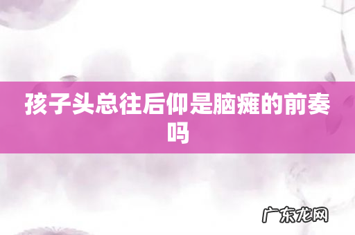 孩子头总往后仰是脑瘫的前奏吗