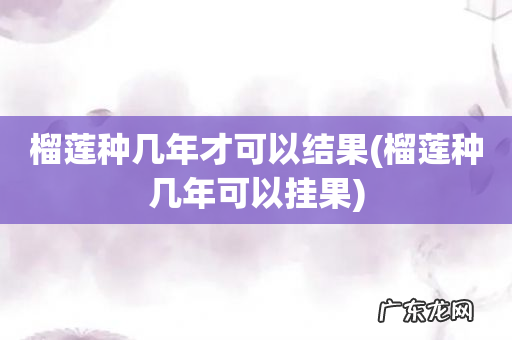 榴莲种几年可以挂果 榴莲种几年才可以结果