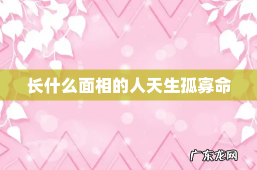 长什么面相的人天生孤寡命