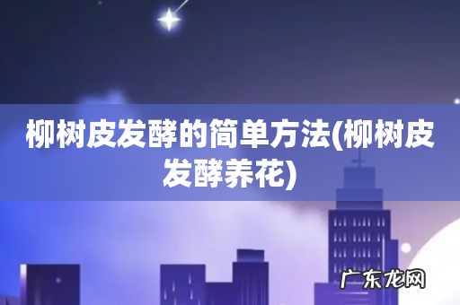 柳树皮发酵养花 柳树皮发酵的简单方法