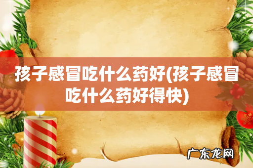 孩子感冒吃什么药好得快 孩子感冒吃什么药好