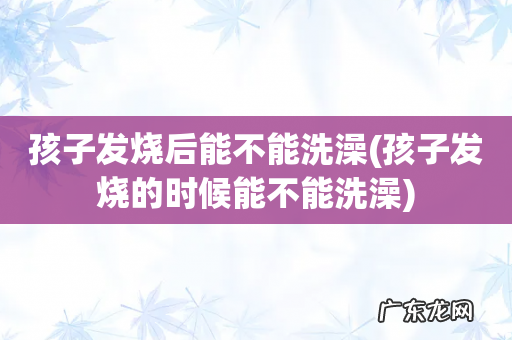 孩子发烧的时候能不能洗澡 孩子发烧后能不能洗澡
