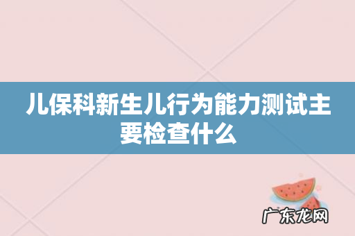 儿保科新生儿行为能力测试主要检查什么