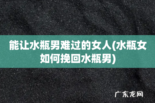 水瓶女如何挽回水瓶男 能让水瓶男难过的女人