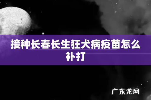 接种长春长生狂犬病疫苗怎么补打