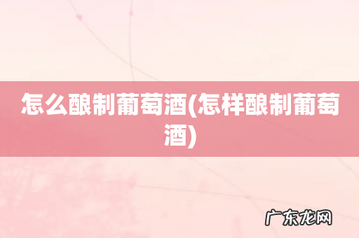 怎样酿制葡萄酒 怎么酿制葡萄酒