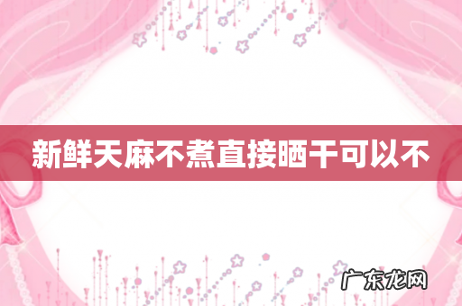 新鲜天麻不煮直接晒干可以不