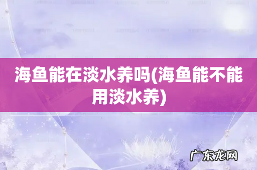 海鱼能不能用淡水养 海鱼能在淡水养吗