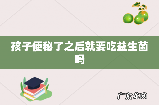 孩子便秘了之后就要吃益生菌吗