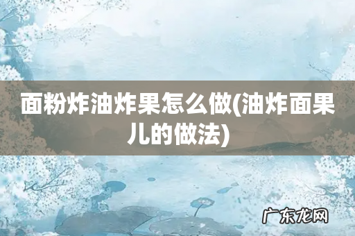 油炸面果儿的做法 面粉炸油炸果怎么做