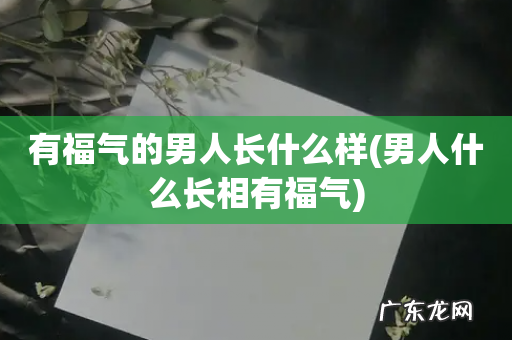 男人什么长相有福气 有福气的男人长什么样