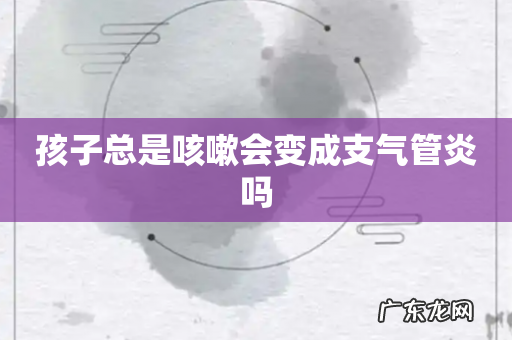 孩子总是咳嗽会变成支气管炎吗