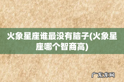 火象星座哪个智商高 火象星座谁最没有脑子