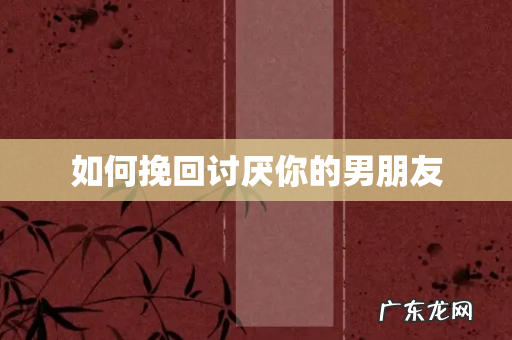 如何挽回讨厌你的男朋友