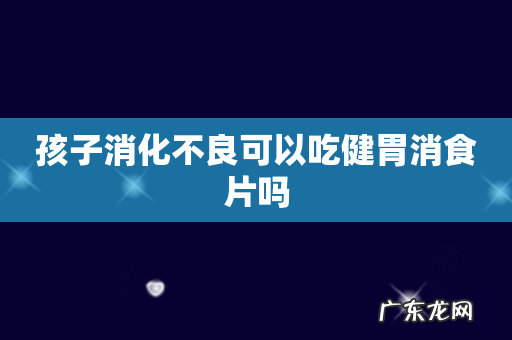 孩子消化不良可以吃健胃消食片吗