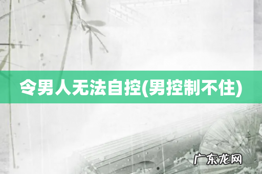 男控制不住 令男人无法自控