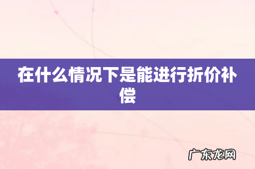 在什么情况下是能进行折价补偿