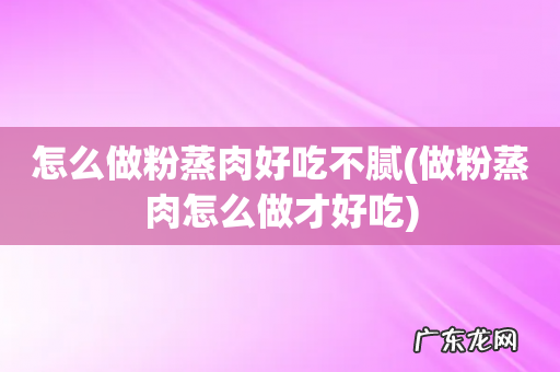 做粉蒸肉怎么做才好吃 怎么做粉蒸肉好吃不腻