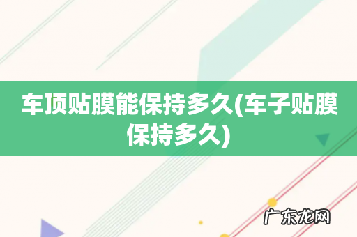 车子贴膜保持多久 车顶贴膜能保持多久