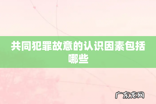 共同犯罪故意的认识因素包括哪些