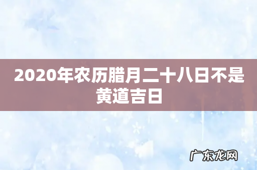 2020年农历腊月二十八日不是黄道吉日