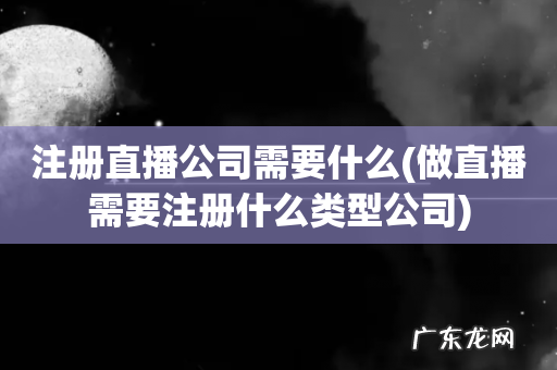 做直播需要注册什么类型公司 注册直播公司需要什么