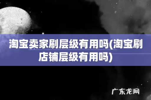 淘宝刷店铺层级有用吗 淘宝卖家刷层级有用吗