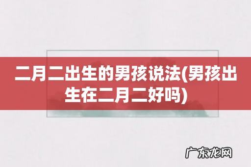 男孩出生在二月二好吗 二月二出生的男孩说法