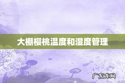 大棚樱桃温度和湿度管理