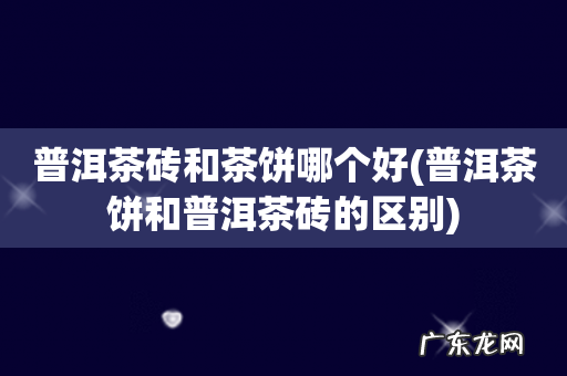 普洱茶饼和普洱茶砖的区别 普洱茶砖和茶饼哪个好