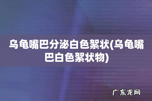 乌龟嘴巴白色絮状物 乌龟嘴巴分泌白色絮状
