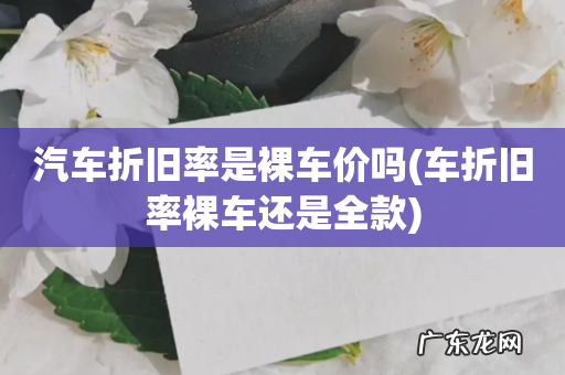 车折旧率裸车还是全款 汽车折旧率是裸车价吗