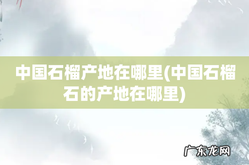 中国石榴石的产地在哪里 中国石榴产地在哪里