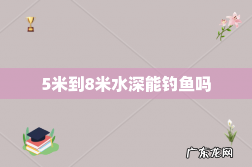 5米到8米水深能钓鱼吗
