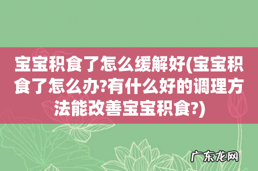 宝宝积食了怎么办?有什么好的调理方法能改善宝宝积食? 宝宝积食了怎么缓解好