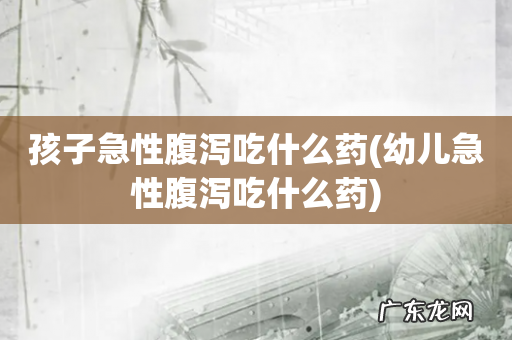 幼儿急性腹泻吃什么药 孩子急性腹泻吃什么药