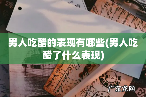 男人吃醋了什么表现 男人吃醋的表现有哪些