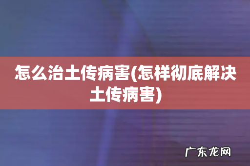 怎样彻底解决土传病害 怎么治土传病害