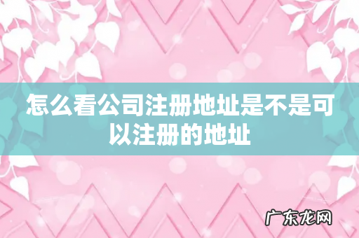 怎么看公司注册地址是不是可以注册的地址