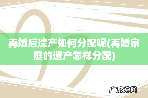 再婚家庭的遗产怎样分配 再婚后遗产如何分配呢