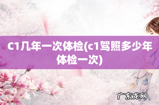 c1驾照多少年体检一次 C1几年一次体检