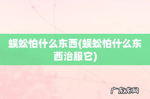 蜈蚣怕什么东西治服它 蜈蚣怕什么东西