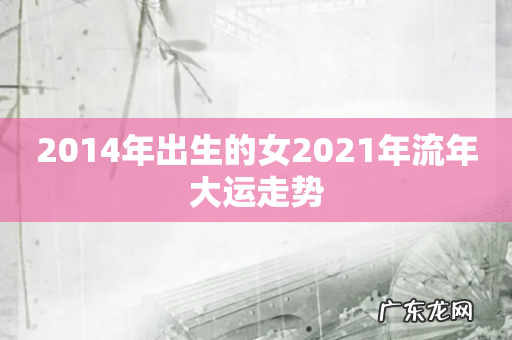 2014年出生的女2021年流年大运走势