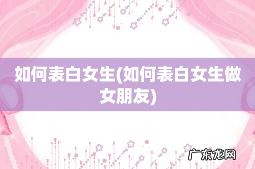 如何表白女生做女朋友 如何表白女生