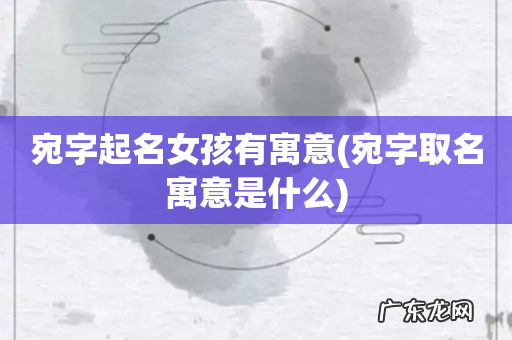 宛字取名寓意是什么 宛字起名女孩有寓意