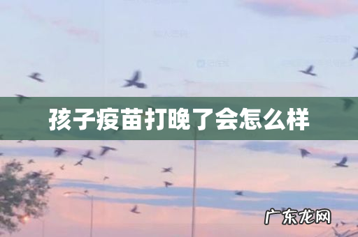 孩子疫苗打晚了会怎么样
