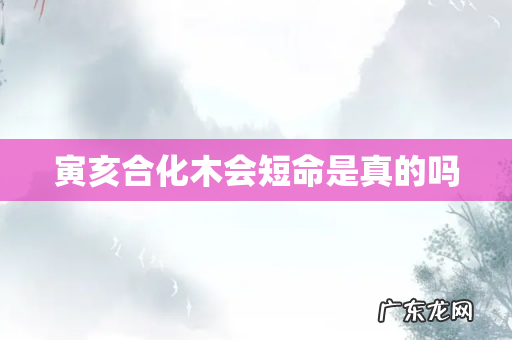 寅亥合化木会短命是真的吗