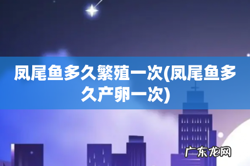 凤尾鱼多久产卵一次 凤尾鱼多久繁殖一次