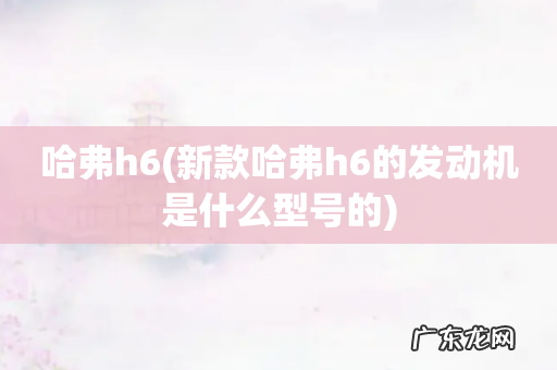 新款哈弗h6的发动机是什么型号的 哈弗h6