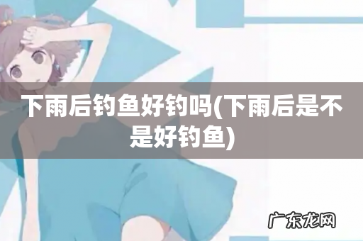 下雨后是不是好钓鱼 下雨后钓鱼好钓吗